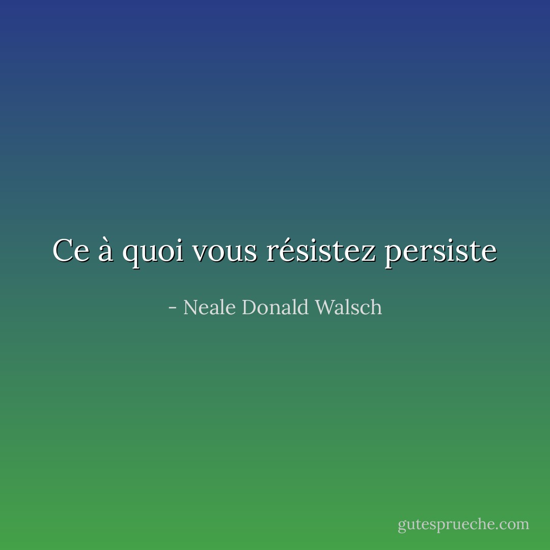 Ce à quoi vous résistez persiste - Neale Donald Walsch
