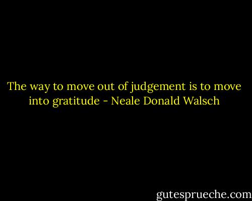 The way to move out of judgement is to move into gratitude - Neale Donald Walsch