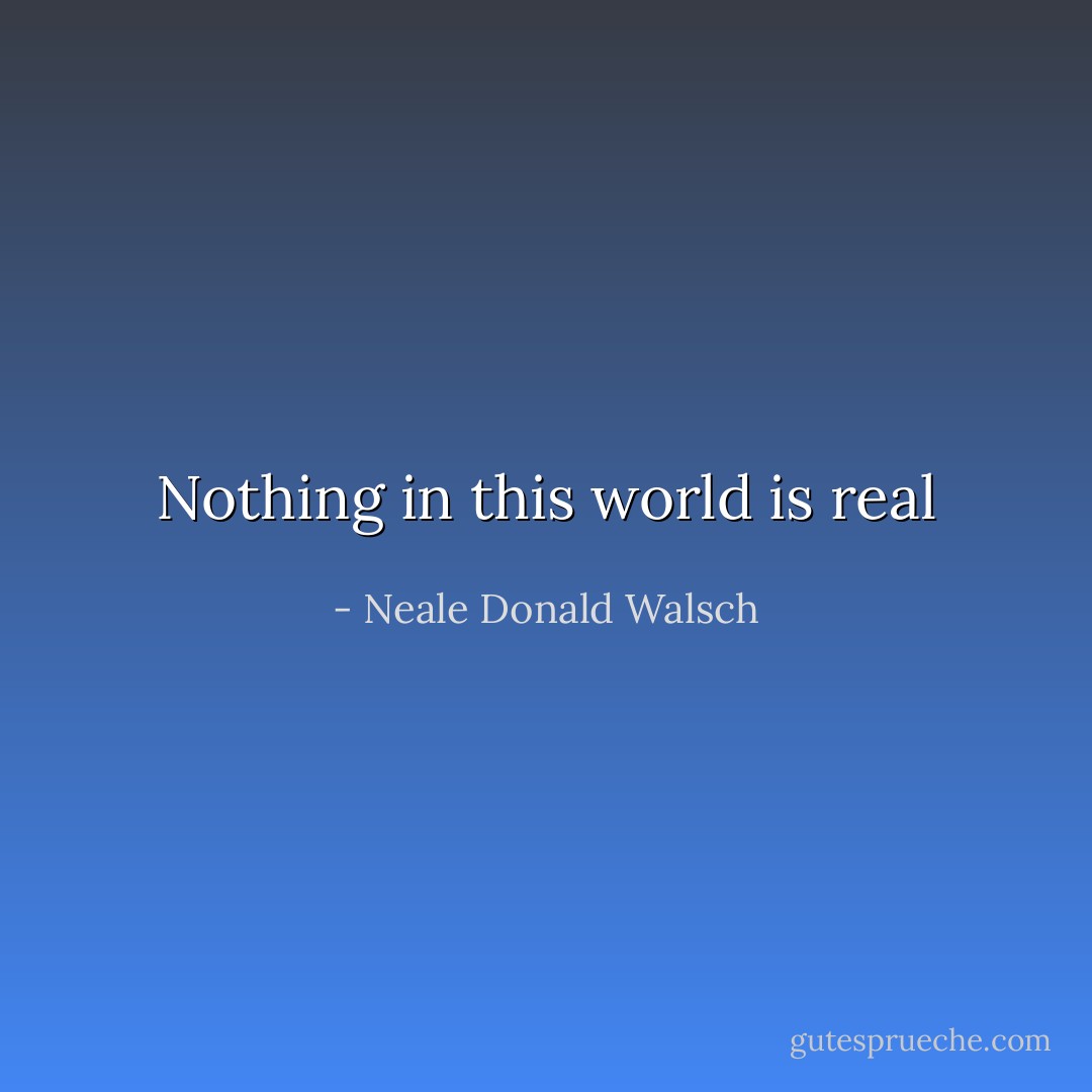 Nothing in this world is real - Neale Donald Walsch