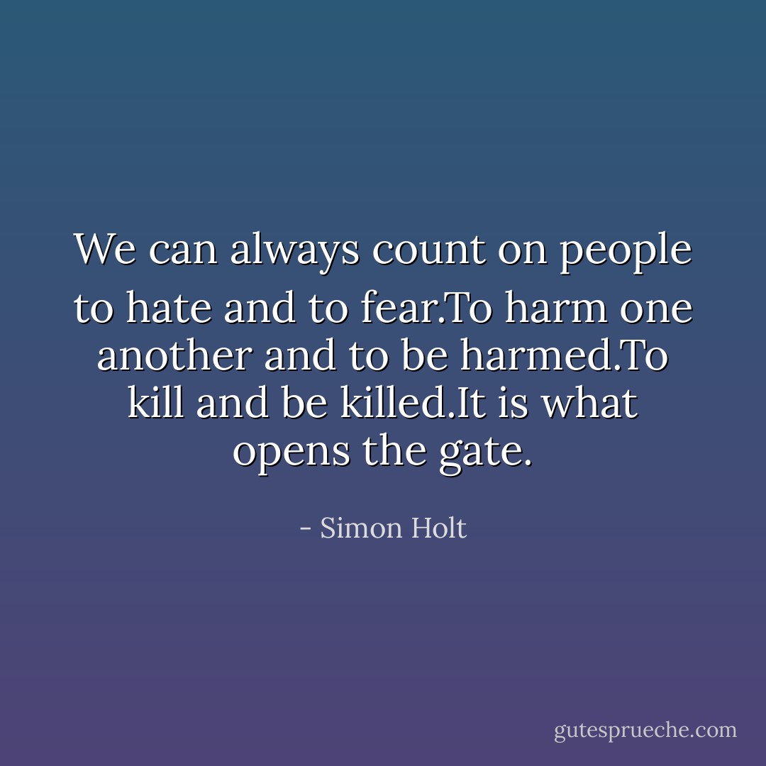 We can always count on people to hate and to fear.To harm one another and to be harmed.To kill and be killed.It is what opens the gate. - Simon Holt