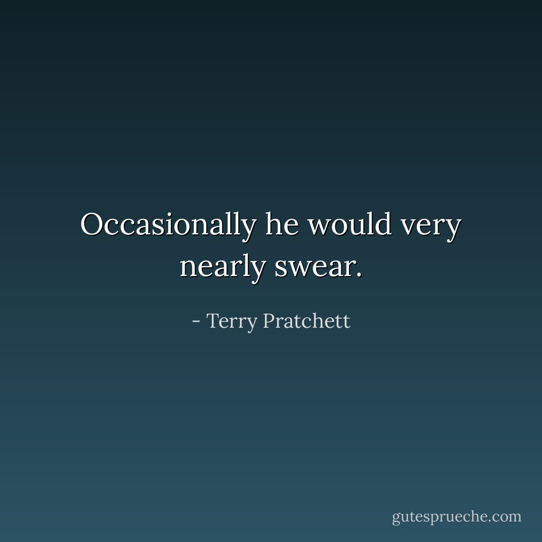 Occasionally he would very nearly swear. - Terry Pratchett