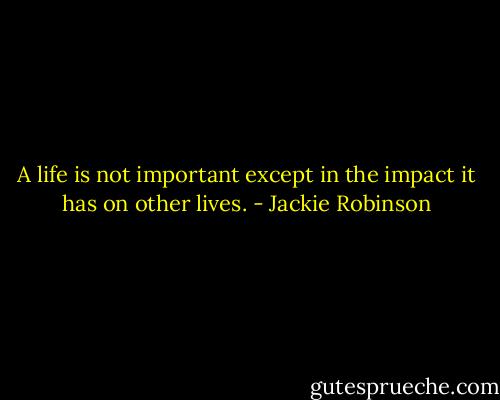 A life is not important except in the impact it has on other lives. - Jackie Robinson