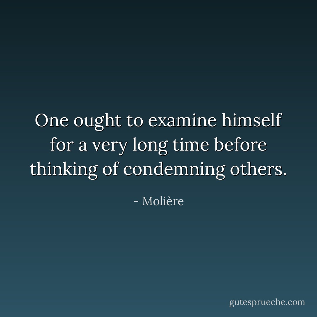 One ought to examine himself for a very long time before thinking of condemning others. - Molière