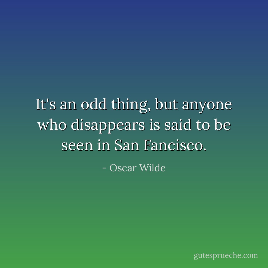 It's an odd thing, but anyone who disappears is said to be seen in San Fancisco. - Oscar Wilde