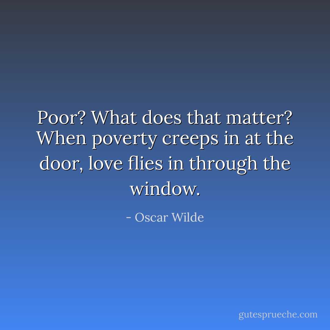 Poor? What does that matter? When poverty creeps in at the door, love flies in through the window. - Oscar Wilde