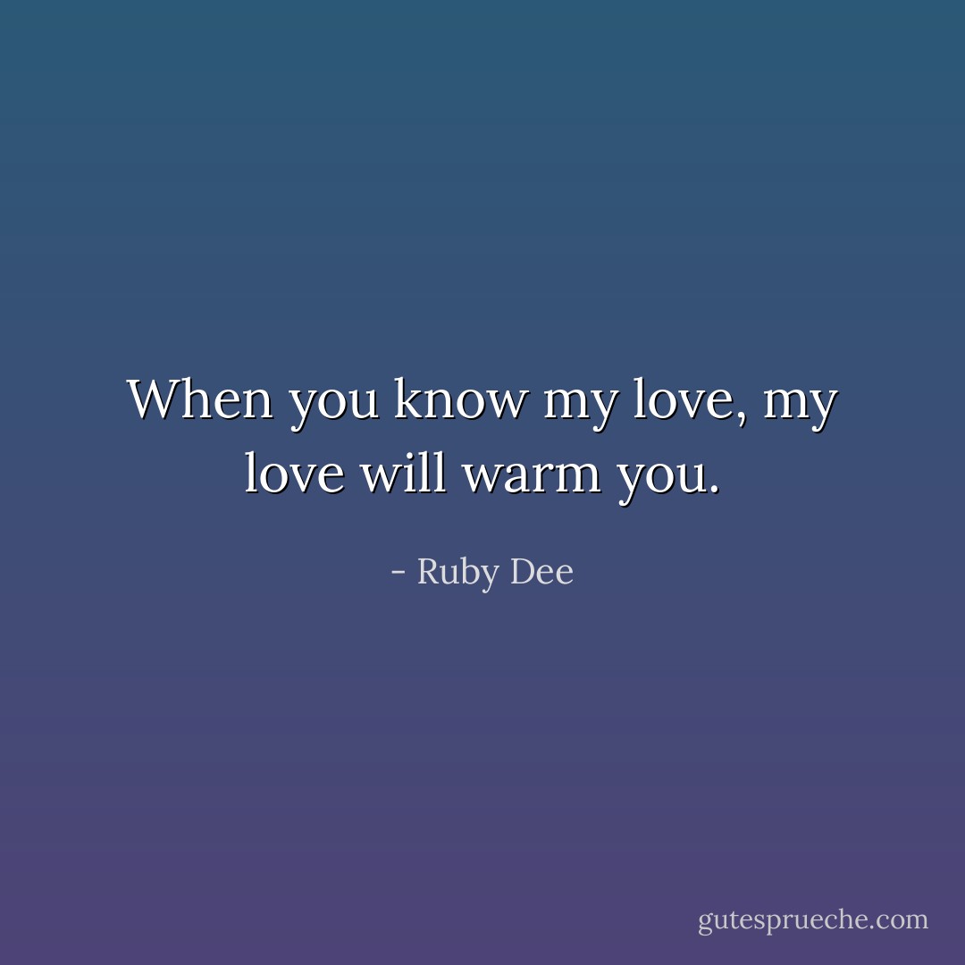 When you know my love, my love will warm you. - Ruby Dee