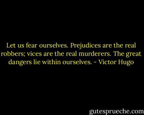 Let us fear ourselves. Prejudices are the real robbers; vices are the real murderers. The great dangers lie within ourselves. - Victor Hugo