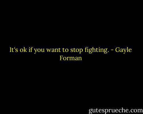 It's ok if you want to stop fighting. - Gayle Forman