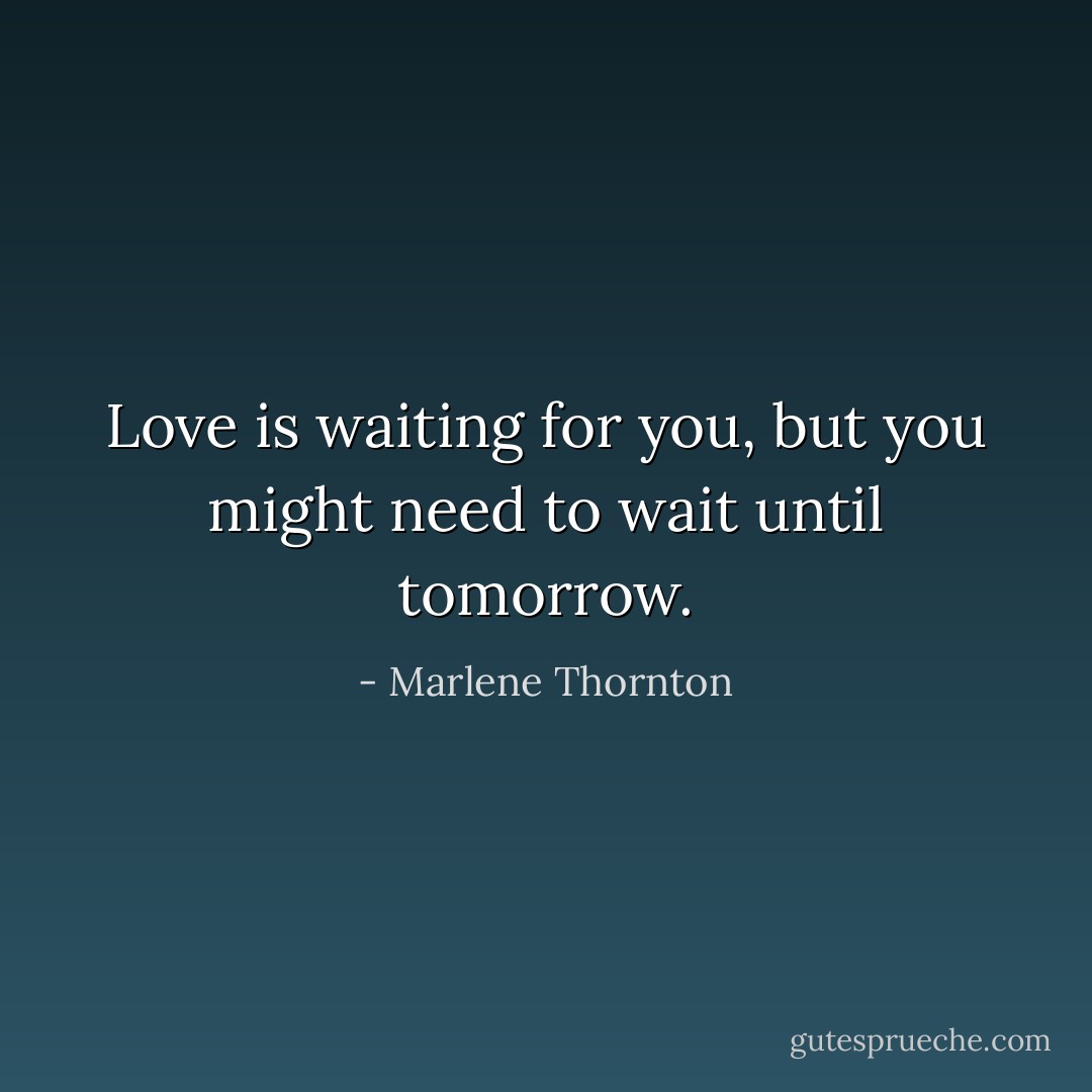Love is waiting for you, but you might need to wait until tomorrow. - Marlene Thornton