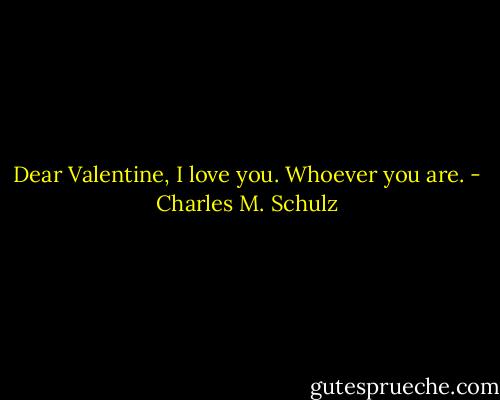 Dear Valentine, I love you. Whoever you are. - Charles M. Schulz
