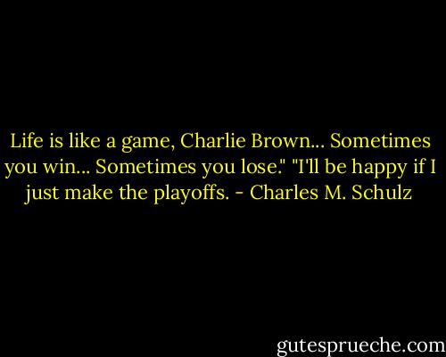 Life is like a game, Charlie Brown... Sometimes you win... Sometimes you lose."<br />"I'll be happy if I just make the playoffs. - Charles M. Schulz