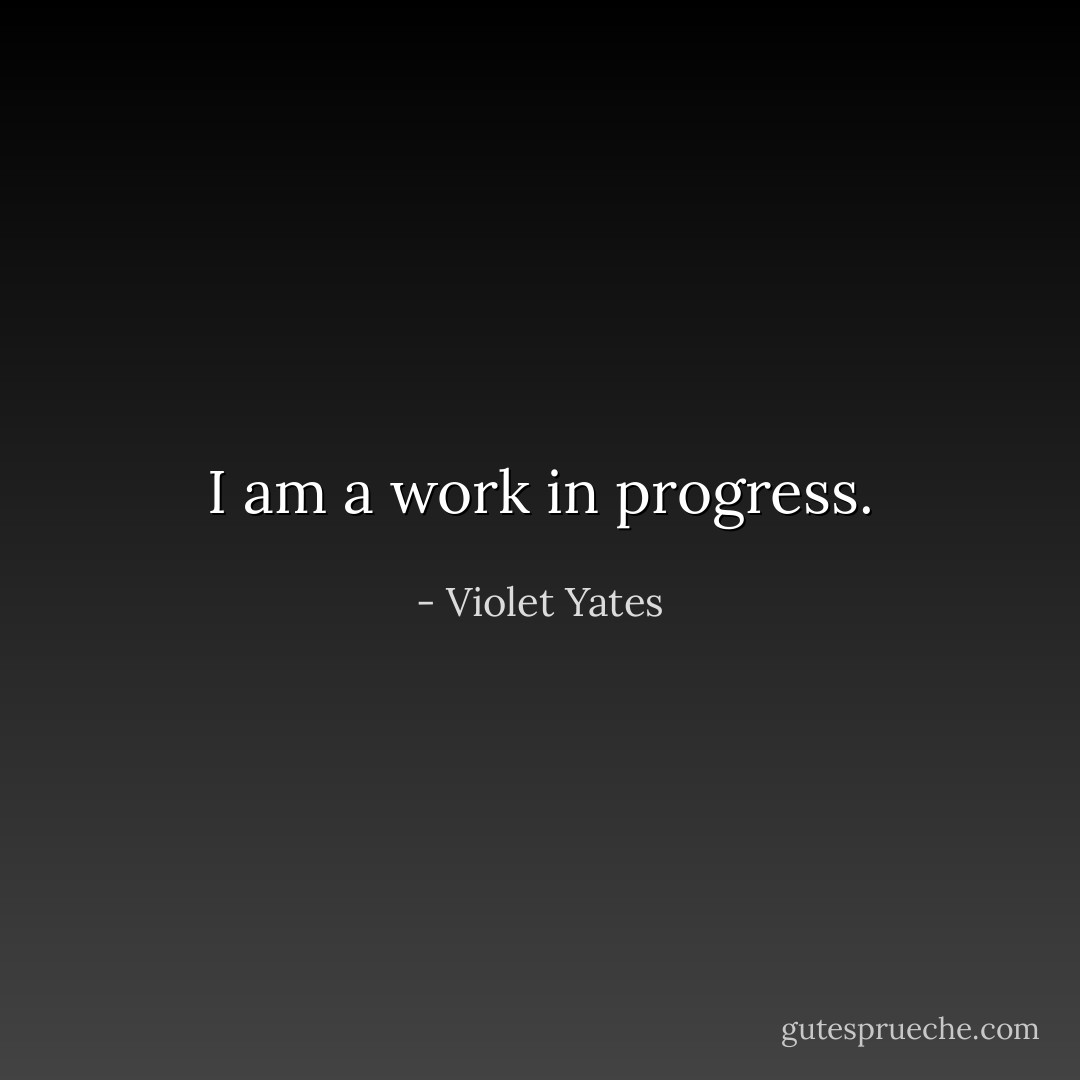I am a work in progress. - Violet Yates