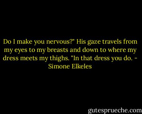 Do I make you nervous?"<br />His gaze travels from my eyes to my breasts and down to where my dress meets my thighs. "In that dress you do. - Simone Elkeles
