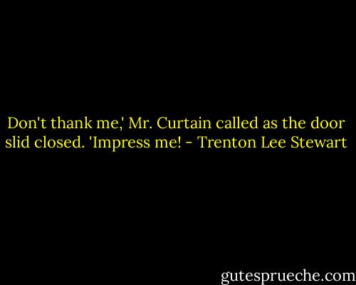 Don't thank me,' Mr. Curtain called as the door slid closed. 'Impress me! - Trenton Lee Stewart