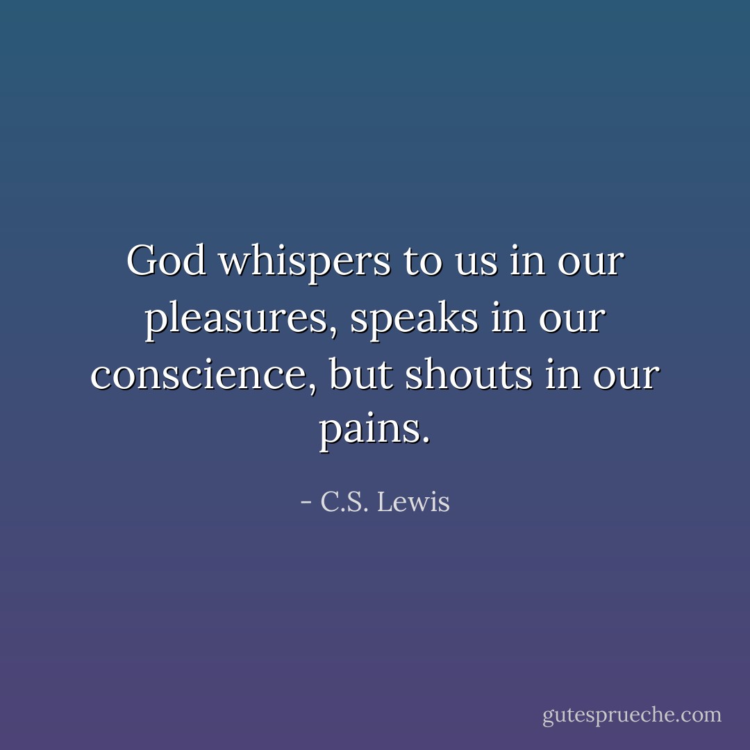 God whispers to us in our pleasures, speaks in our conscience, but shouts in our pains. - C.S. Lewis