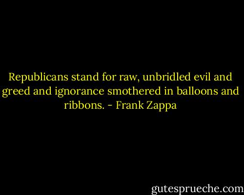 Republicans stand for raw, unbridled evil and greed and ignorance smothered in balloons and ribbons. - Frank Zappa