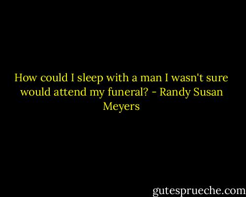 How could I sleep with a man I wasn't sure would attend my funeral? - Randy Susan Meyers