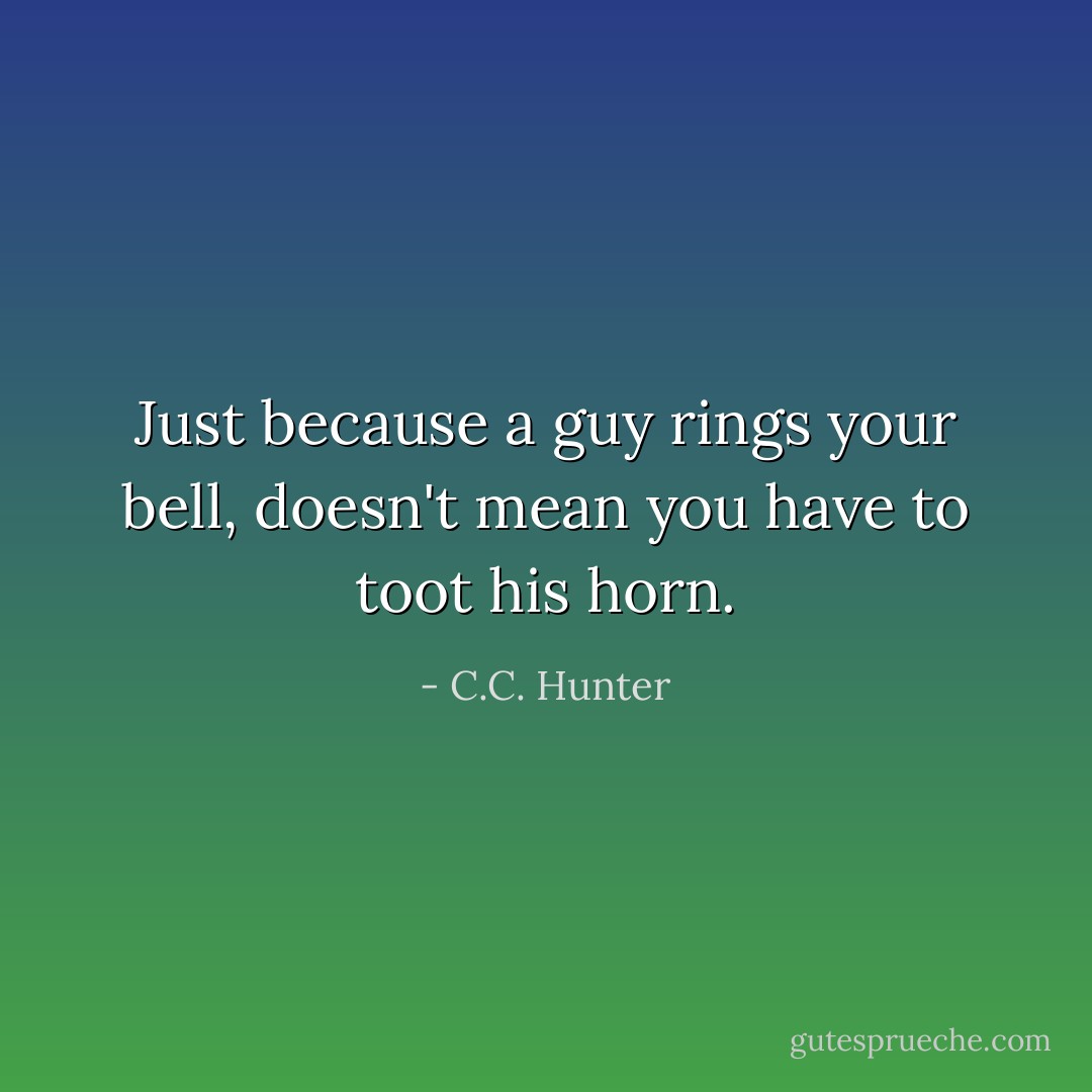 Just because a guy rings your bell, doesn't mean you have to toot his horn. - C.C. Hunter