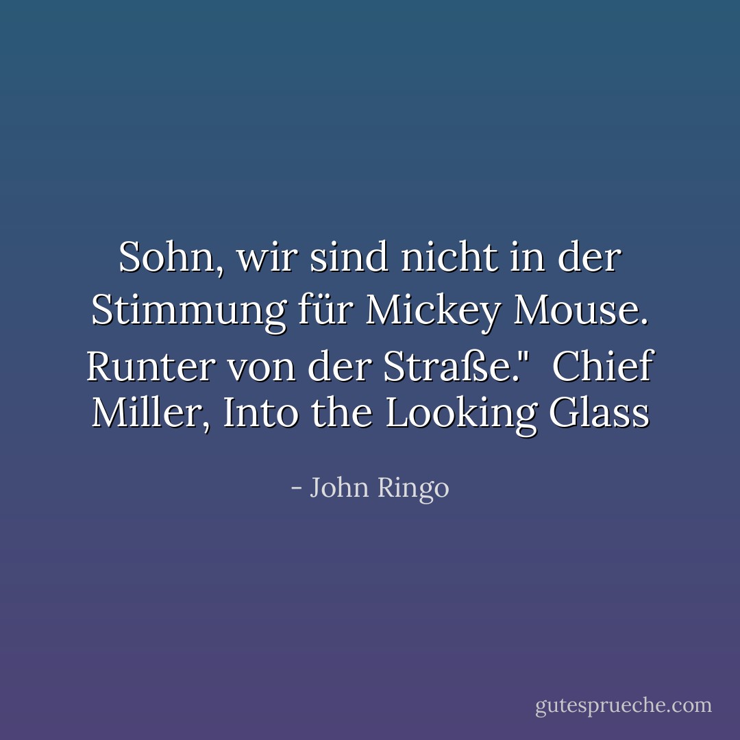 Sohn, wir sind nicht in der Stimmung für Mickey Mouse. Runter von der Straße."<br /><br />Chief Miller, Into the Looking Glass - John Ringo<