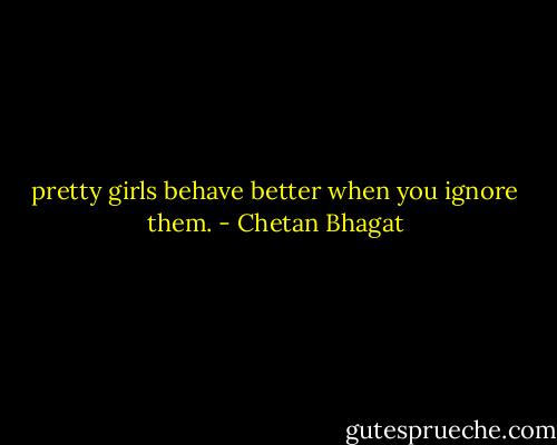 pretty girls behave better when you ignore them. - Chetan Bhagat