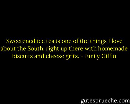 Sweetened ice tea is one of the things I love about the South, right up there with homemade biscuits and cheese grits. - Emily Giffin