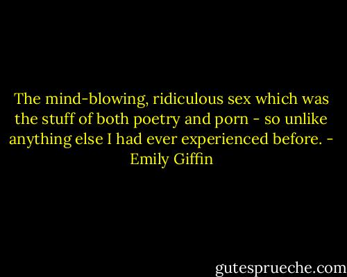 The mind-blowing, ridiculous sex which was the stuff of both poetry and porn - so unlike anything else I had ever experienced before. - Emily Giffin