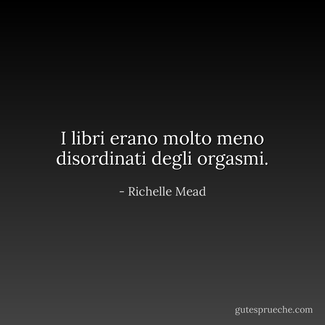 I libri erano molto meno disordinati degli orgasmi. - Richelle Mead