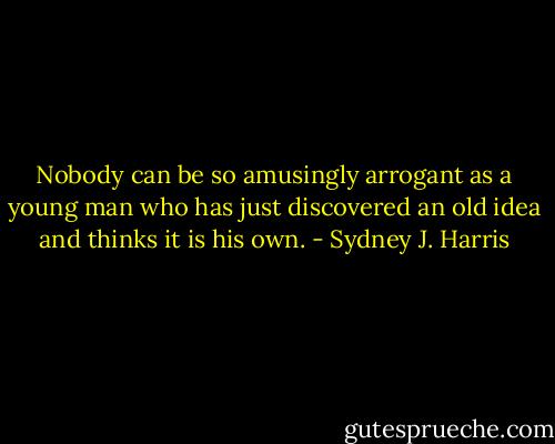 Nobody can be so amusingly arrogant as a young man who has just discovered an old idea and thinks it is his own. - Sydney J. Harris