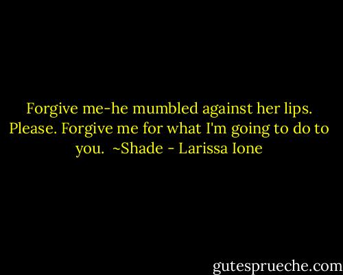 Forgive me-he mumbled against her lips. Please. Forgive me for what I'm going to do to you.<br /><br />~Shade - Larissa Ione