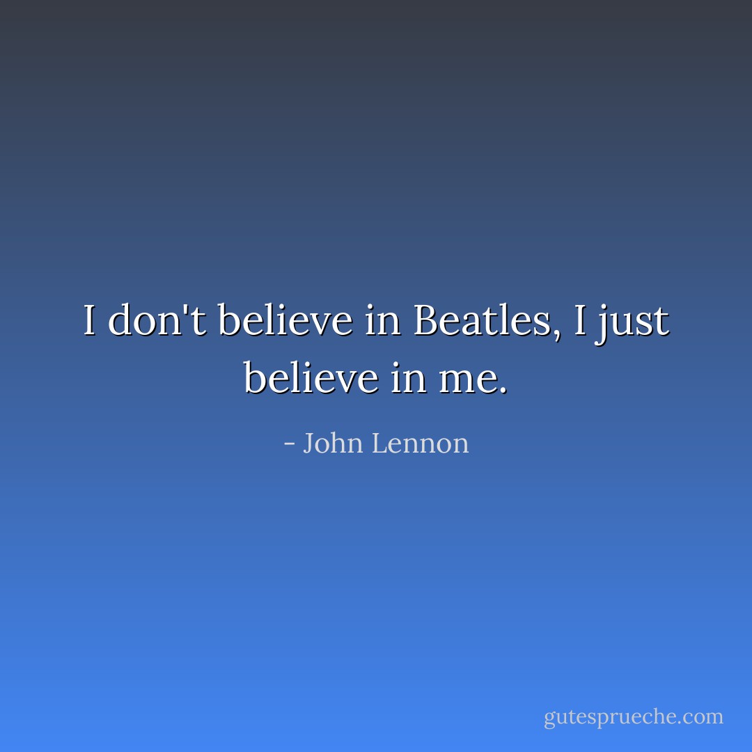 I don't believe in Beatles, I just believe in me. - John Lennon