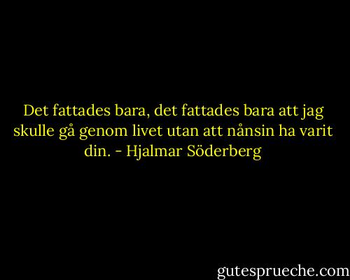 Det fattades bara, det fattades bara att jag skulle gå genom livet utan att nånsin ha varit din. - Hjalmar Söderberg