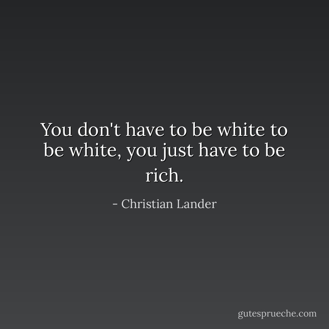 You don't have to be white to be white, you just have to be rich. - Christian Lander