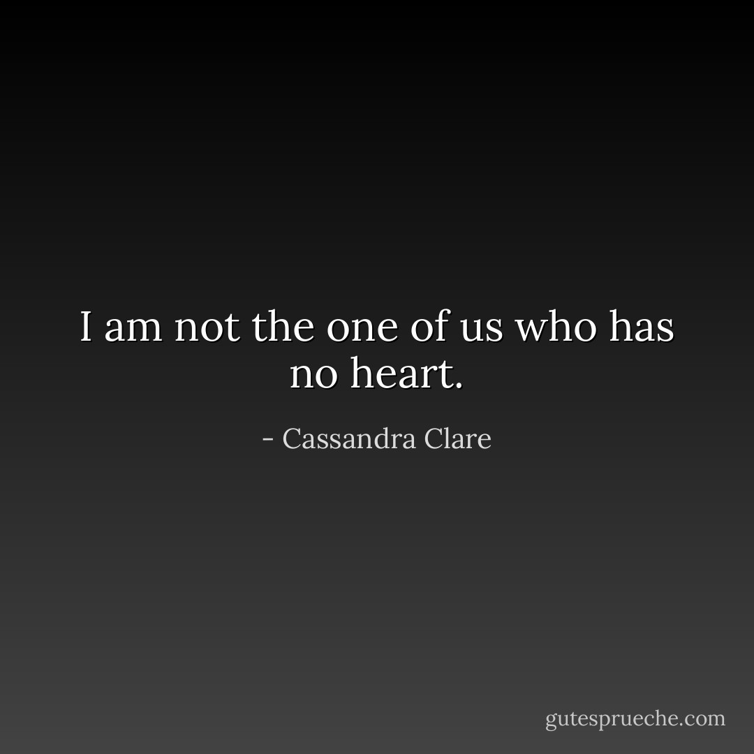 I am not the one of us who has no heart. - Cassandra Clare