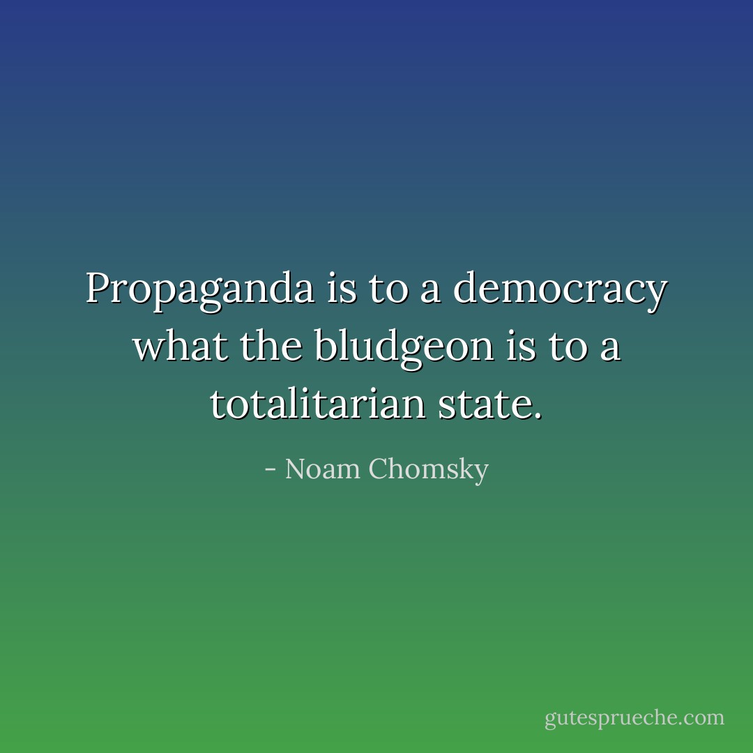 Propaganda is to a democracy what the bludgeon is to a totalitarian state. - Noam Chomsky