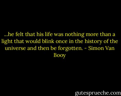 ...he felt that his life was nothing more than a light that would blink once in the history of the universe and then be forgotten. - Simon Van Booy