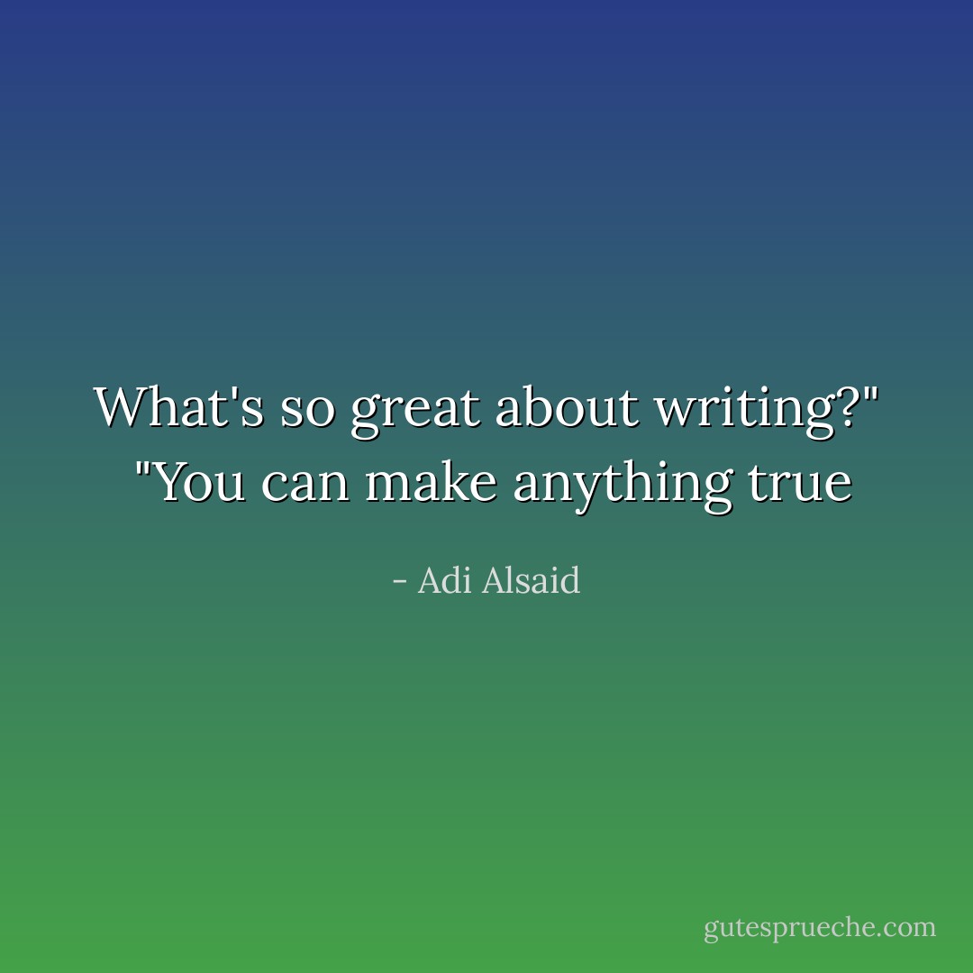 What's so great about writing?" <br />"You can make anything true - Adi Alsaid