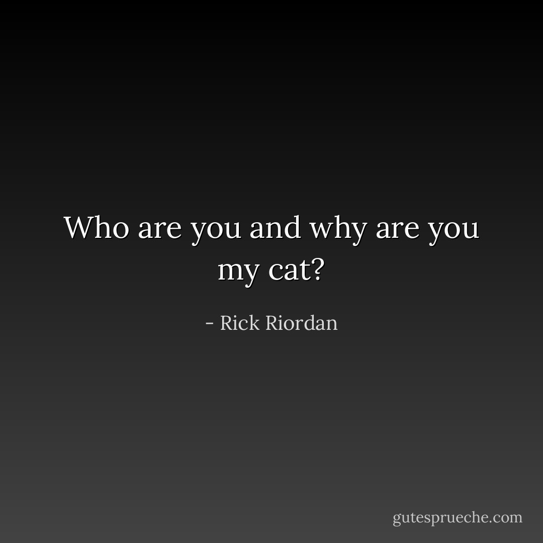 Who are you and why are you my cat? - Rick Riordan