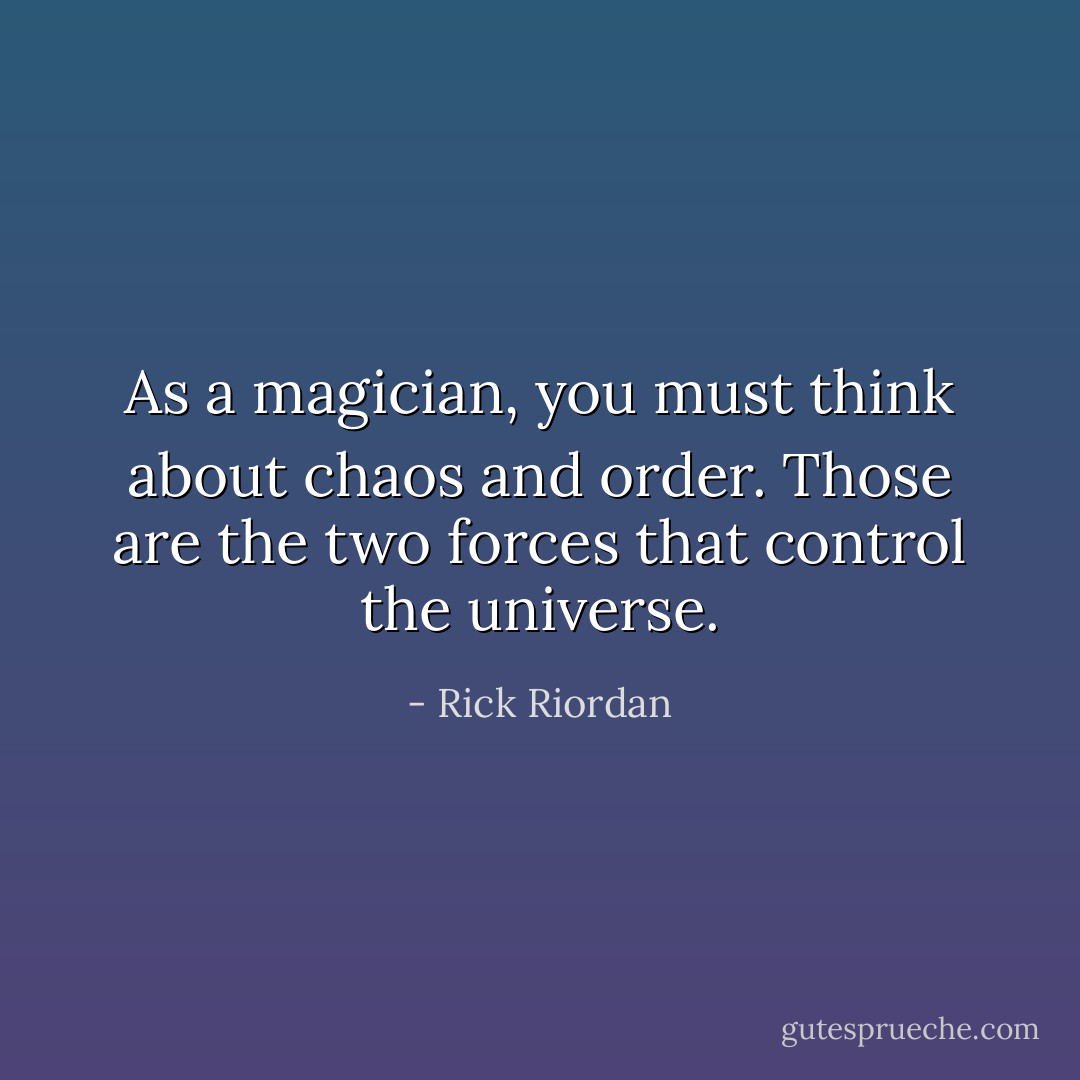 As a magician, you must think about chaos and order. Those are the two forces that control the universe. - Rick Riordan