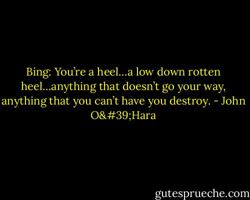 Bing: You’re a heel…a low down rotten heel…anything that doesn’t go your way, anything that you can’t have you destroy. - John O'Hara