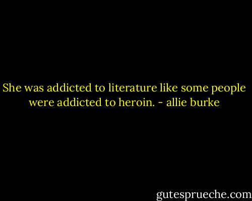 She was addicted to literature like some people were addicted to heroin. - allie burke
