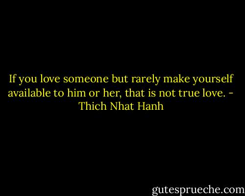If you love someone but rarely make yourself available to him or her, that is not true love. - Thich Nhat Hanh