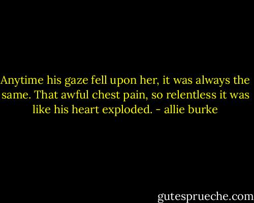 Anytime his gaze fell upon her, it was always the same. That awful chest pain, so relentless it was like his heart exploded. - allie burke