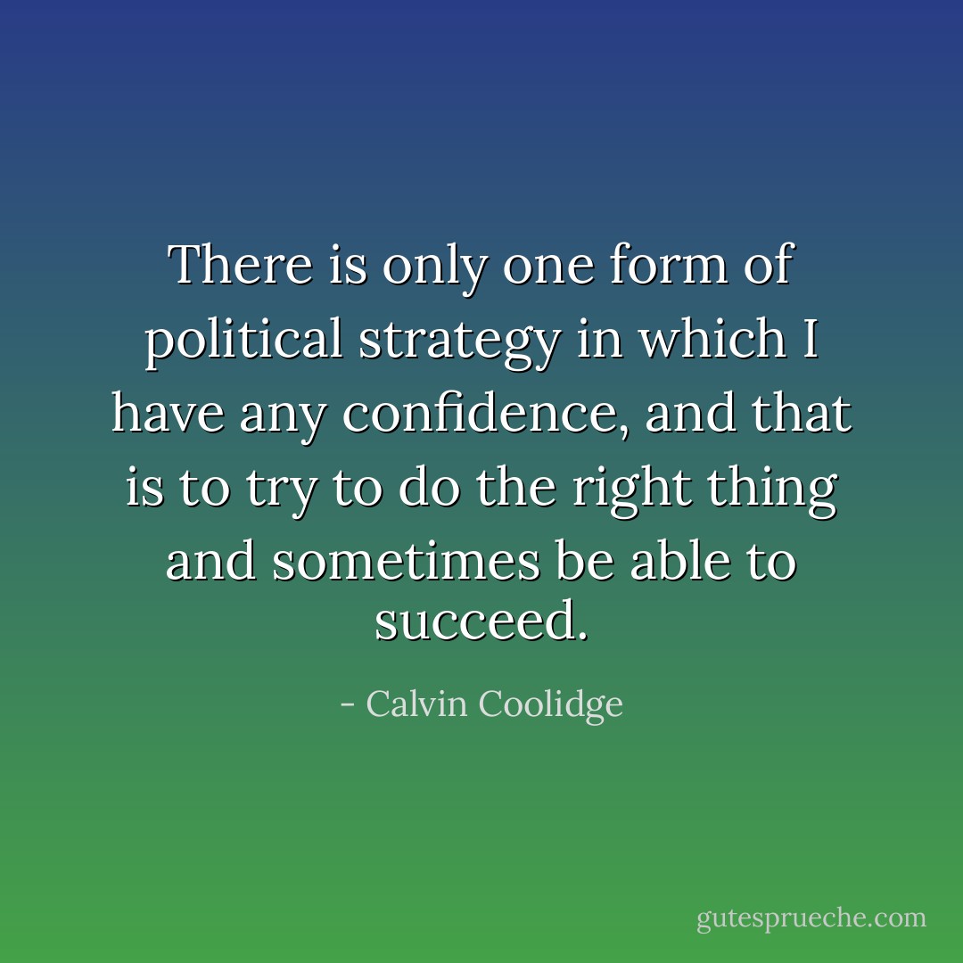 There is only one form of political strategy in which I have any confidence, and that is to try to do the right thing and sometimes be able to succeed. - Calvin Coolidge