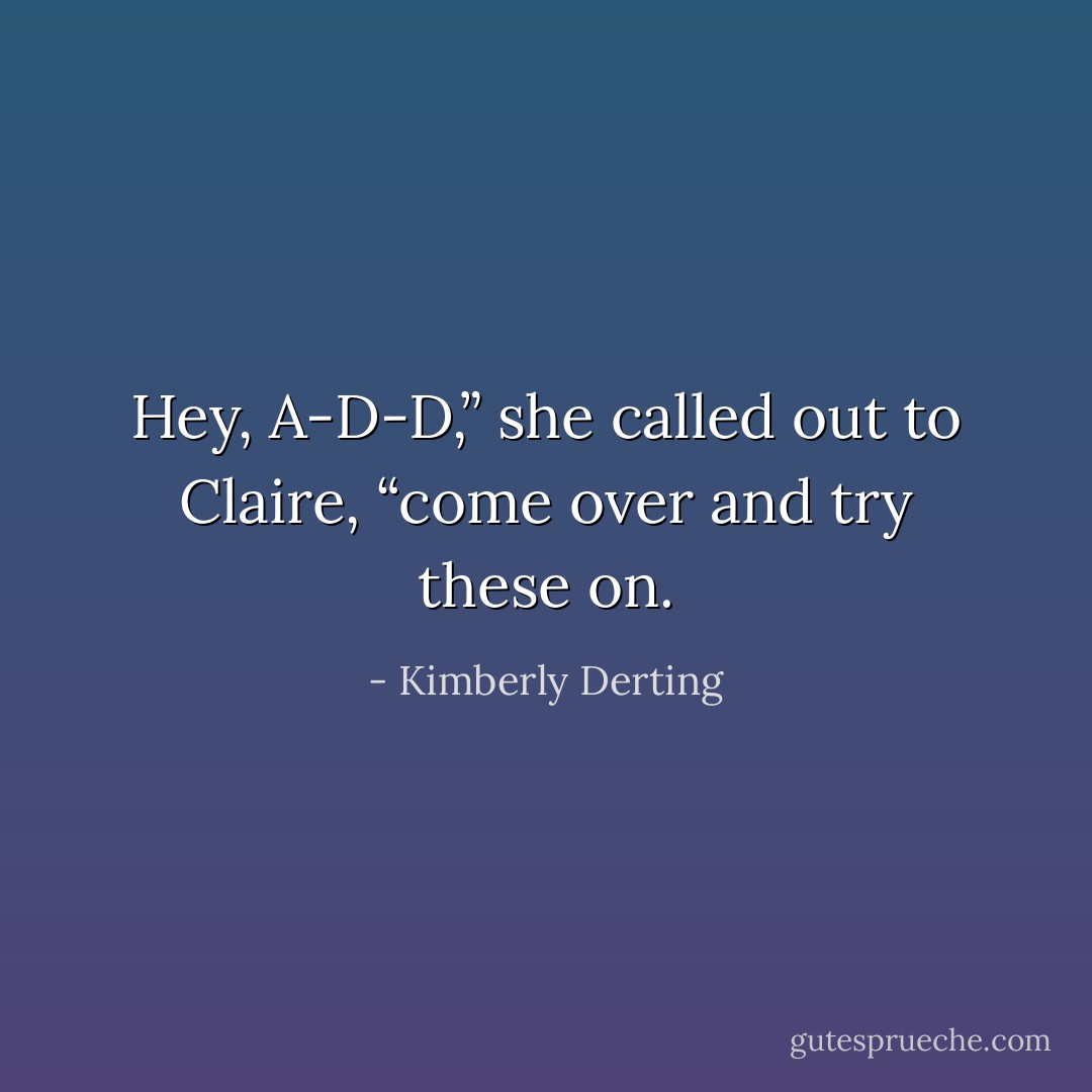 Hey, A-D-D,” she called out to Claire, “come over and try these on. - Kimberly Derting