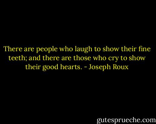 There are people who laugh to show their fine teeth; and there are those who cry to show their good hearts. - Joseph Roux