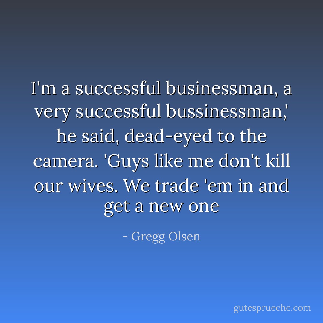 I'm a successful businessman, a very successful bussinessman,' he said, dead-eyed to the camera. 'Guys like me don't kill our wives. We trade 'em in and get a new one - Gregg Olsen