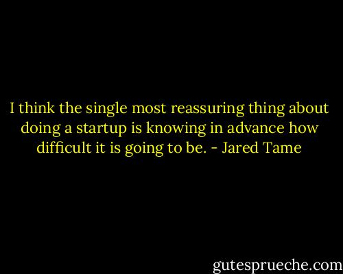 I think the single most reassuring thing about doing a startup is knowing in advance how difficult it is going to be. - Jared Tame