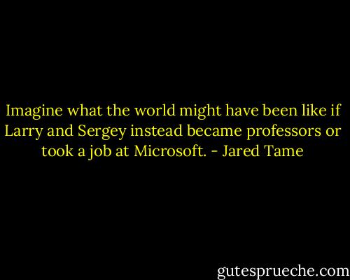 Imagine what the world might have been like if Larry and Sergey instead became professors or took a job at Microsoft. - Jared Tame