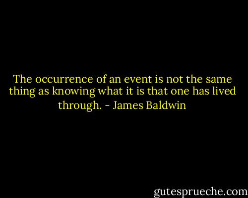 The occurrence of an event is not the same thing as knowing what it is that one has lived through. - James Baldwin