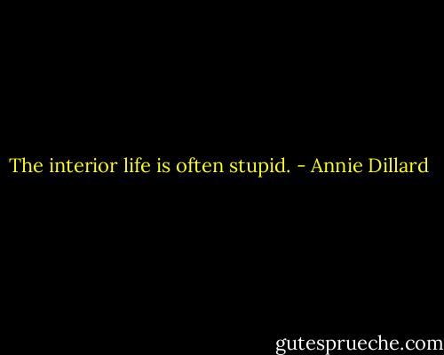 The interior life is often stupid. - Annie Dillard